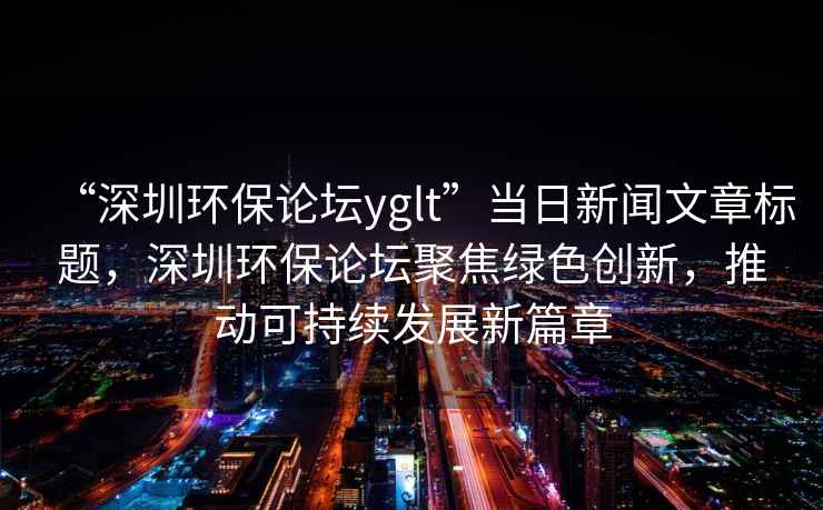 “深圳環(huán)保論壇yglt”當(dāng)日新聞文章標(biāo)題，深圳環(huán)保論壇聚焦綠色創(chuàng)新，推動(dòng)可持續(xù)發(fā)展新篇章