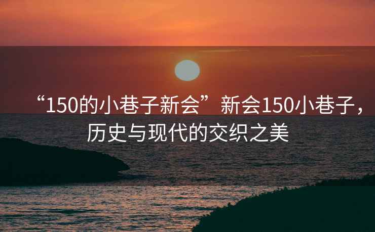 “150的小巷子新會(huì)”新會(huì)150小巷子，歷史與現(xiàn)代的交織之美