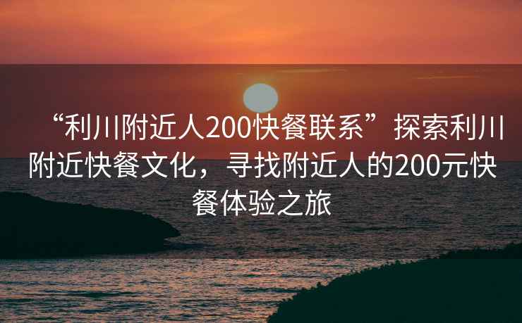 “利川附近人200快餐聯系”探索利川附近快餐文化，尋找附近人的200元快餐體驗之旅