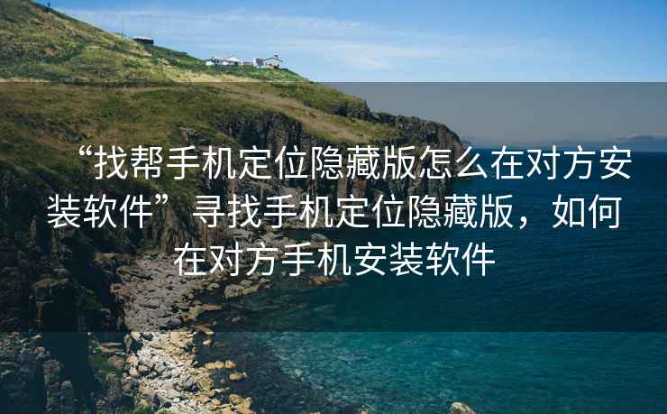 “找幫手機定位隱藏版怎么在對方安裝軟件”尋找手機定位隱藏版，如何在對方手機安裝軟件