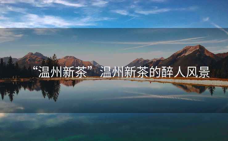 “溫州新茶”溫州新茶的醉人風景