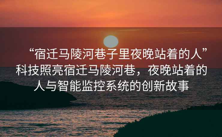 “宿遷馬陵河巷子里夜晚站著的人”科技照亮宿遷馬陵河巷，夜晚站著的人與智能監控系統的創新故事