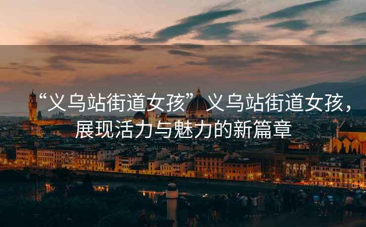 “義烏站街道女孩”義烏站街道女孩，展現活力與魅力的新篇章