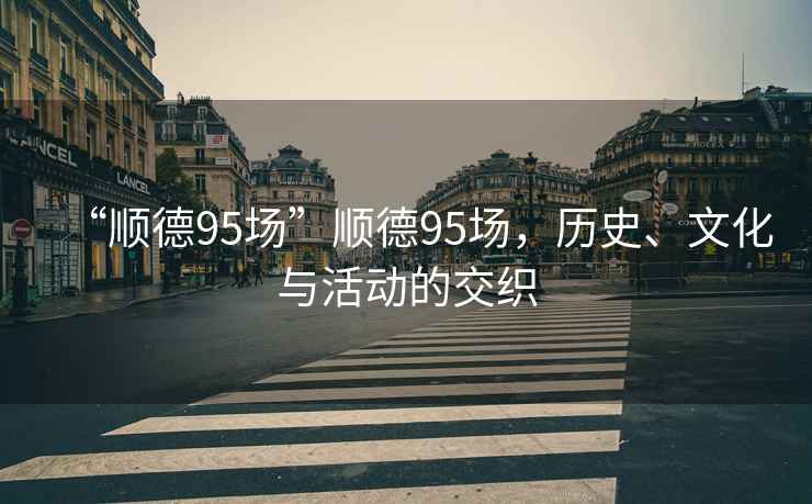 “順德95場”順德95場，歷史、文化與活動的交織