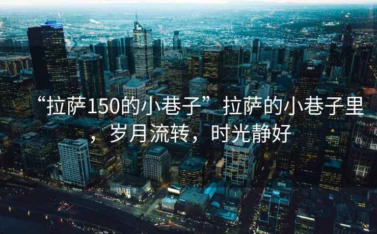 “拉薩150的小巷子”拉薩的小巷子里，歲月流轉，時光靜好
