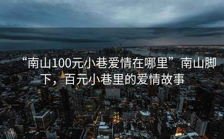 “南山100元小巷愛情在哪里”南山腳下，百元小巷里的愛情故事
