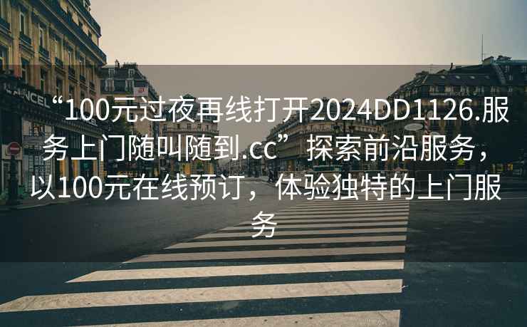 “100元過夜再線打開2024DD1126.服務上門隨叫隨到.cc”探索前沿服務，以100元在線預訂，體驗獨特的上門服務