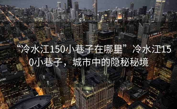 “冷水江150小巷子在哪里”冷水江150小巷子，城市中的隱秘秘境
