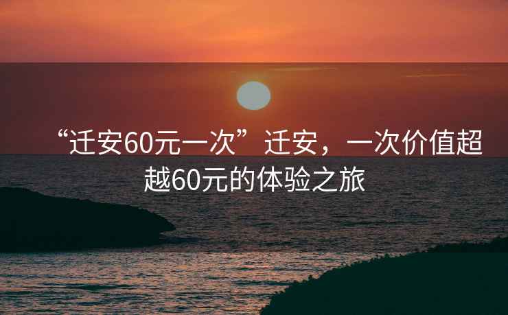 “遷安60元一次”遷安，一次價(jià)值超越60元的體驗(yàn)之旅