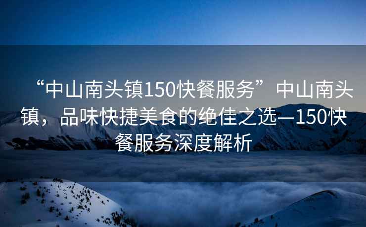 “中山南頭鎮150快餐服務”中山南頭鎮，品味快捷美食的絕佳之選—150快餐服務深度解析