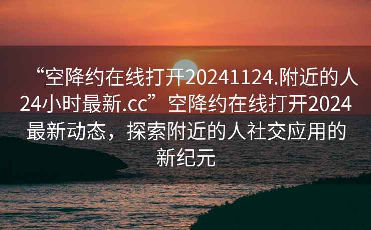 “空降約在線打開20241124.附近的人24小時最新.cc”空降約在線打開2024最新動態，探索附近的人社交應用的新紀元