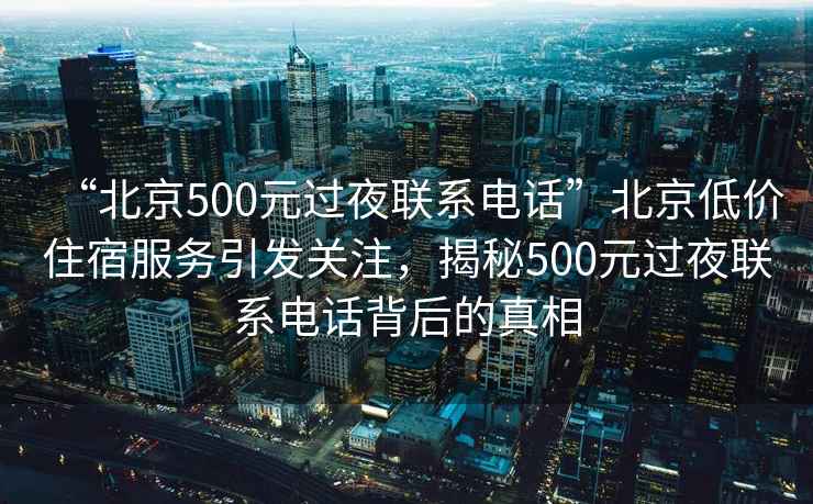 “北京500元過夜聯系電話”北京低價住宿服務引發關注，揭秘500元過夜聯系電話背后的真相