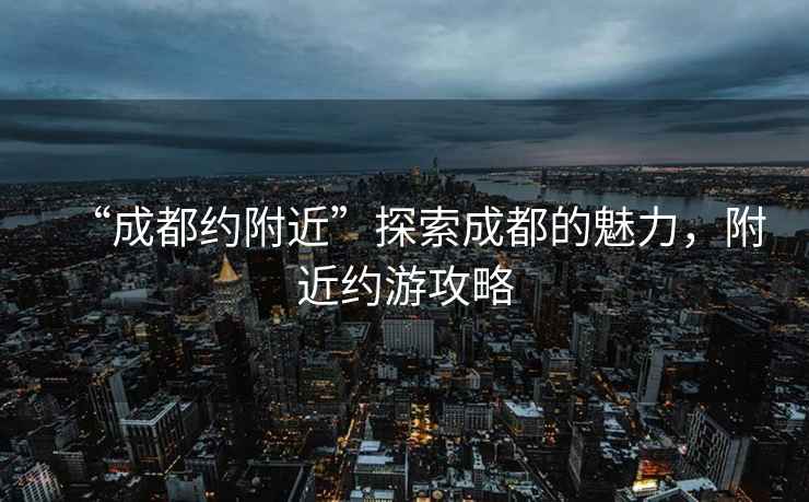 “成都約附近”探索成都的魅力，附近約游攻略