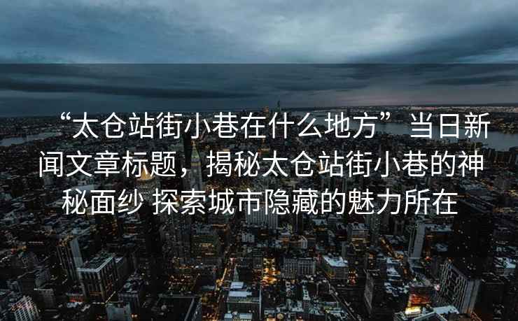 “太倉站街小巷在什么地方”當日新聞文章標題，揭秘太倉站街小巷的神秘面紗 探索城市隱藏的魅力所在