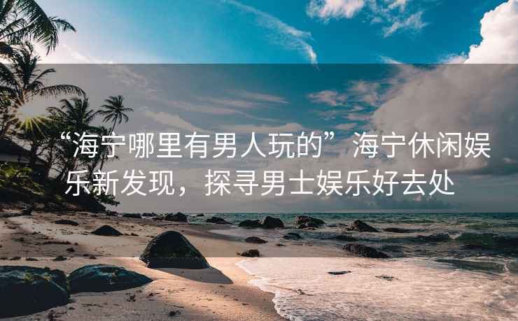 “海寧哪里有男人玩的”海寧休閑娛樂新發(fā)現(xiàn)，探尋男士娛樂好去處