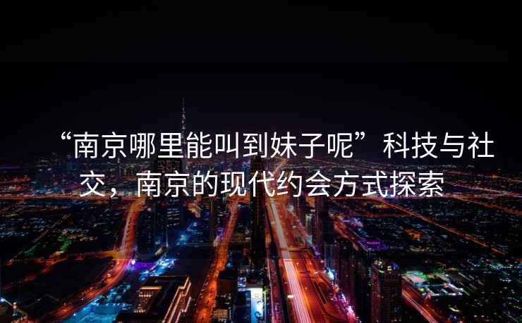 “南京哪里能叫到妹子呢”科技與社交，南京的現代約會方式探索