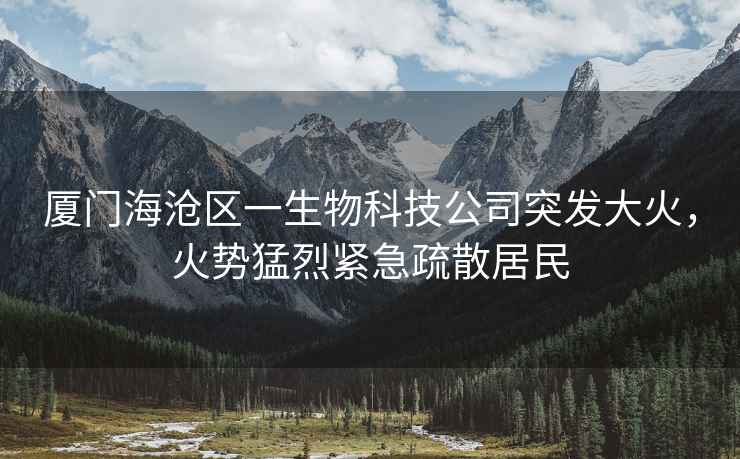 廈門海滄區(qū)一生物科技公司突發(fā)大火，火勢猛烈緊急疏散居民