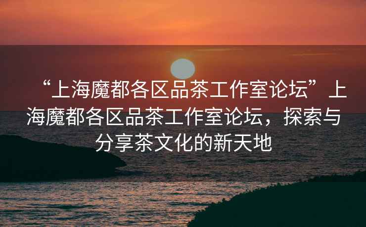 “上海魔都各區品茶工作室論壇”上海魔都各區品茶工作室論壇，探索與分享茶文化的新天地