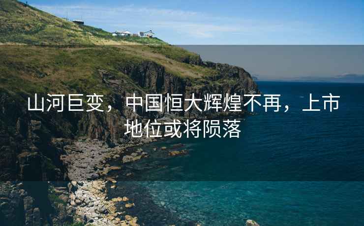 山河巨變，中國恒大輝煌不再，上市地位或將隕落