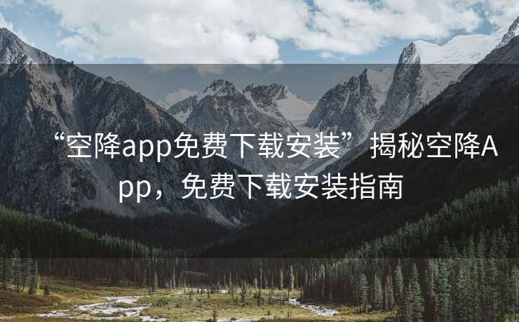 “空降app免費下載安裝”揭秘空降App，免費下載安裝指南