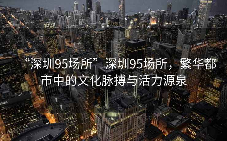 “深圳95場所”深圳95場所，繁華都市中的文化脈搏與活力源泉