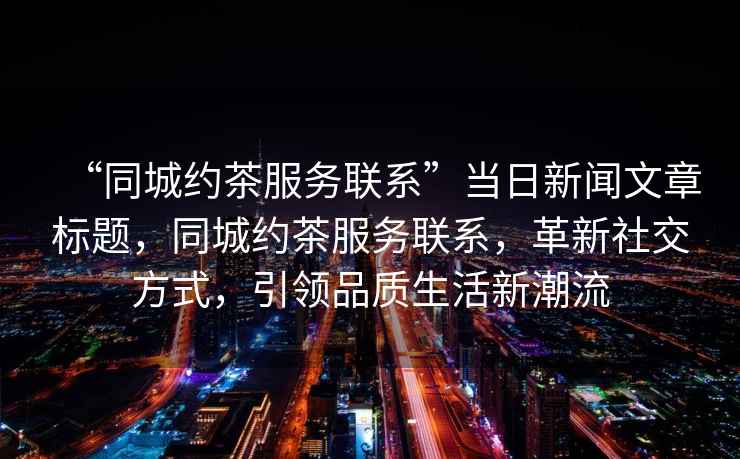 “同城約茶服務聯系”當日新聞文章標題，同城約茶服務聯系，革新社交方式，引領品質生活新潮流