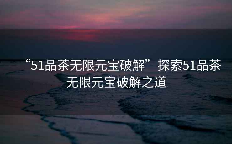 “51品茶無限元寶破解”探索51品茶無限元寶破解之道