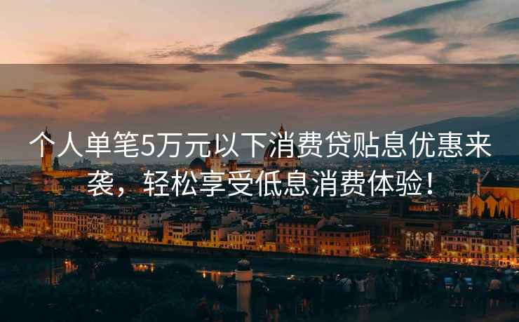 個人單筆5萬元以下消費貸貼息優惠來襲，輕松享受低息消費體驗！