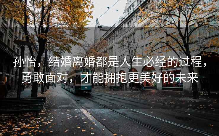 孫怡，結婚離婚都是人生必經的過程，勇敢面對，才能擁抱更美好的未來