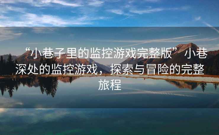 “小巷子里的監控游戲完整版”小巷深處的監控游戲，探索與冒險的完整旅程