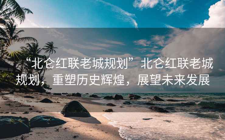 “北侖紅聯老城規劃”北侖紅聯老城規劃，重塑歷史輝煌，展望未來發展