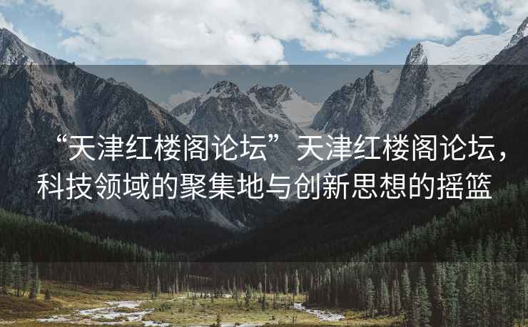 “天津紅樓閣論壇”天津紅樓閣論壇，科技領(lǐng)域的聚集地與創(chuàng)新思想的搖籃