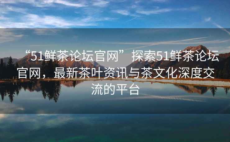 “51鮮茶論壇官網”探索51鮮茶論壇官網，最新茶葉資訊與茶文化深度交流的平臺