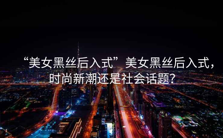 “美女黑絲后入式”美女黑絲后入式，時尚新潮還是社會話題？