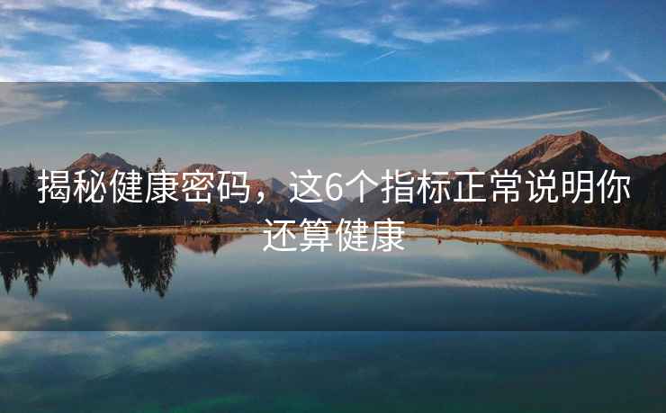 揭秘健康密碼，這6個指標正常說明你還算健康