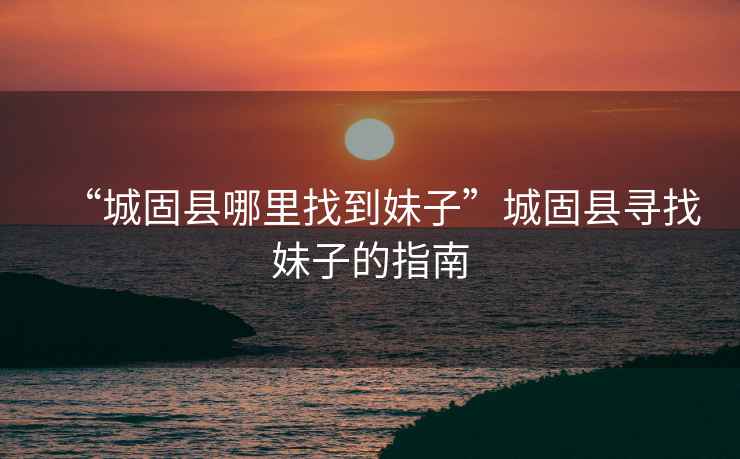 “城固縣哪里找到妹子”城固縣尋找妹子的指南