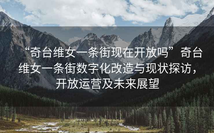 “奇臺維女一條街現(xiàn)在開放嗎”奇臺維女一條街數(shù)字化改造與現(xiàn)狀探訪，開放運營及未來展望