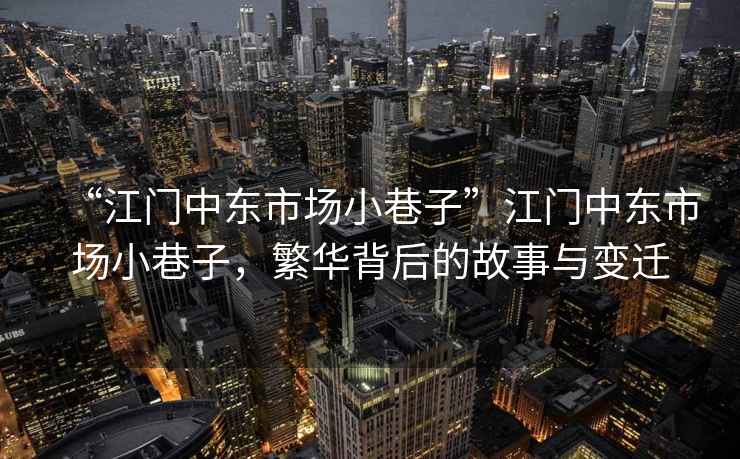 “江門中東市場小巷子”江門中東市場小巷子，繁華背后的故事與變遷