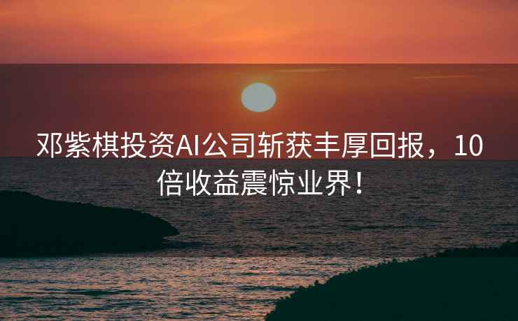鄧紫棋投資AI公司斬獲豐厚回報(bào)，10倍收益震驚業(yè)界！