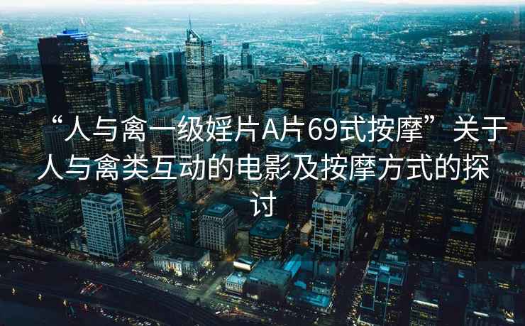 “人與禽一級婬片A片69式按摩”關于人與禽類互動的電影及按摩方式的探討