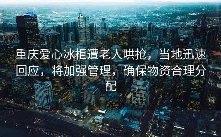 重慶愛心冰柜遭老人哄搶，當(dāng)?shù)匮杆倩貞?yīng)，將加強(qiáng)管理，確保物資合理分配