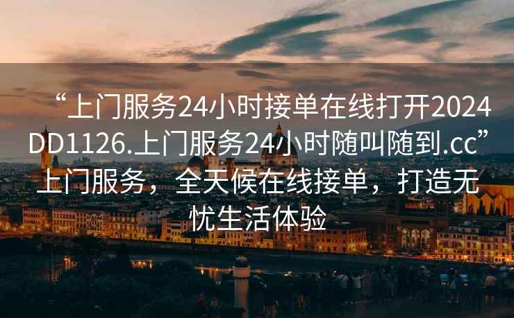 “上門服務(wù)24小時(shí)接單在線打開2024DD1126.上門服務(wù)24小時(shí)隨叫隨到.cc”上門服務(wù)，全天候在線接單，打造無憂生活體驗(yàn)