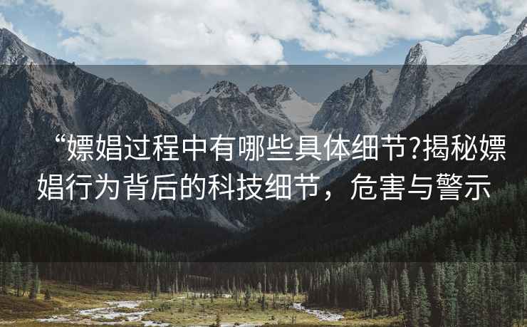 “嫖娼過程中有哪些具體細節?揭秘嫖娼行為背后的科技細節，危害與警示