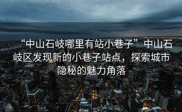 “中山石岐哪里有站小巷子”中山石岐區發現新的小巷子站點，探索城市隱秘的魅力角落