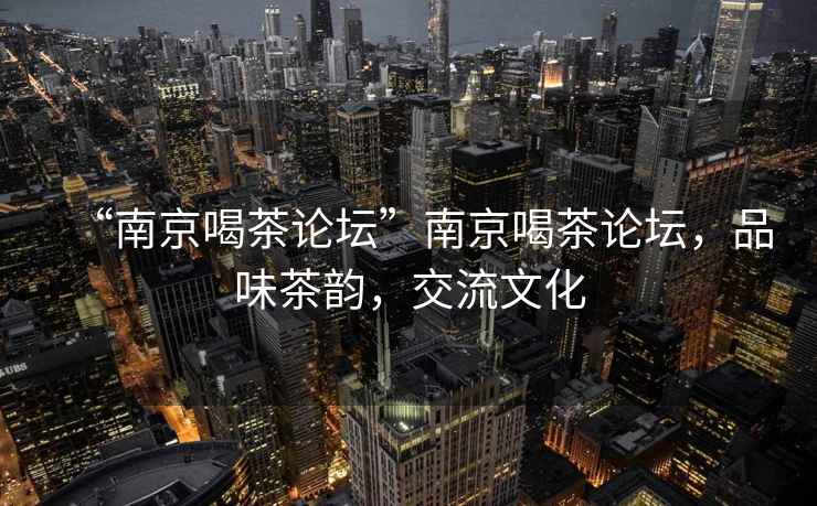 “南京喝茶論壇”南京喝茶論壇，品味茶韻，交流文化