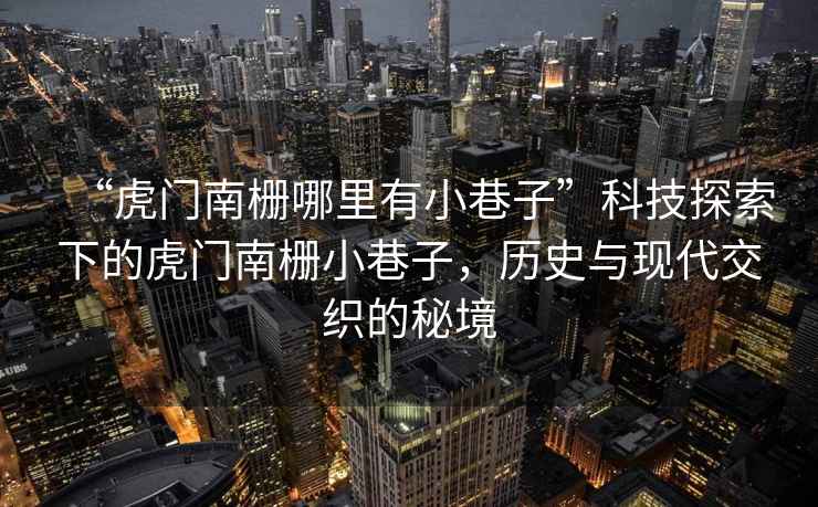 “虎門南柵哪里有小巷子”科技探索下的虎門南柵小巷子，歷史與現代交織的秘境