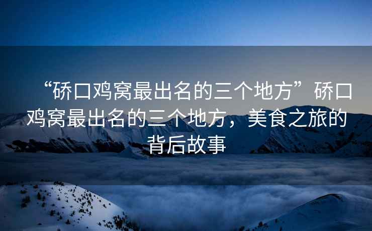 “硚口雞窩最出名的三個地方”硚口雞窩最出名的三個地方，美食之旅的背后故事