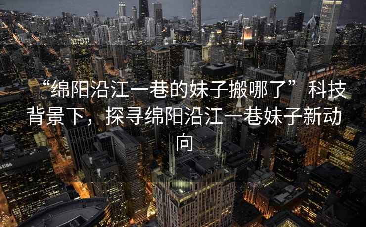 “綿陽沿江一巷的妹子搬哪了”科技背景下，探尋綿陽沿江一巷妹子新動向