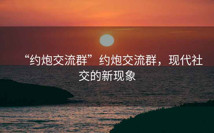 “約炮交流群”約炮交流群，現代社交的新現象