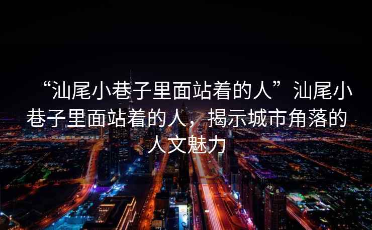 “汕尾小巷子里面站著的人”汕尾小巷子里面站著的人，揭示城市角落的人文魅力